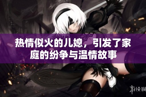 热情似火的儿媳，引发了家庭的纷争与温情故事