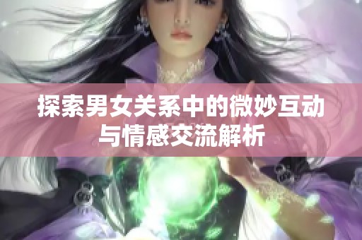探索男女关系中的微妙互动与情感交流解析