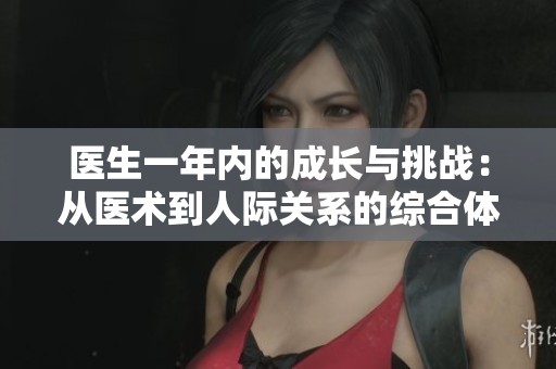 医生一年内的成长与挑战：从医术到人际关系的综合体现