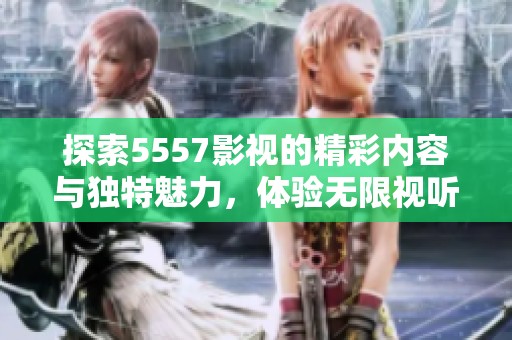探索5557影视的精彩内容与独特魅力，体验无限视听乐趣