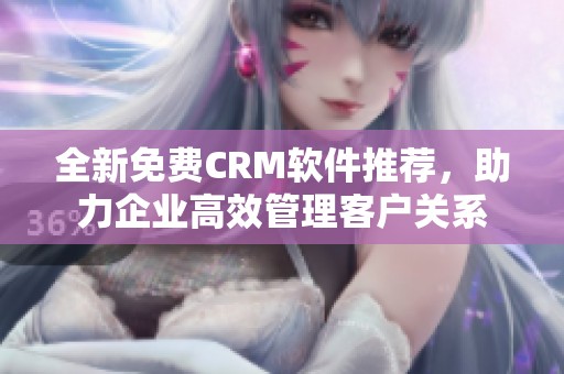 全新免费CRM软件推荐，助力企业高效管理客户关系
