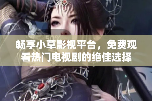 畅享小草影视平台，免费观看热门电视剧的绝佳选择