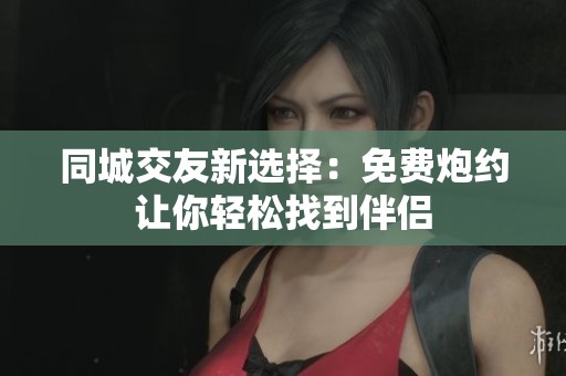 同城交友新选择：免费炮约让你轻松找到伴侣