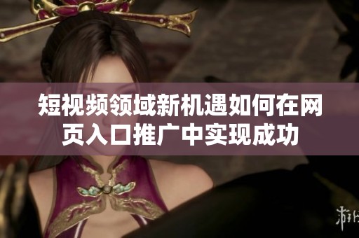 短视频领域新机遇如何在网页入口推广中实现成功