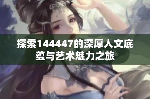 探索144447的深厚人文底蕴与艺术魅力之旅