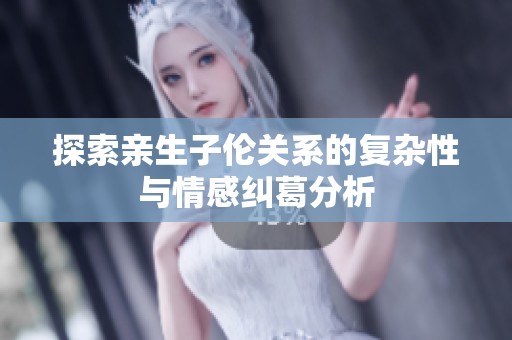 探索亲生子伦关系的复杂性与情感纠葛分析