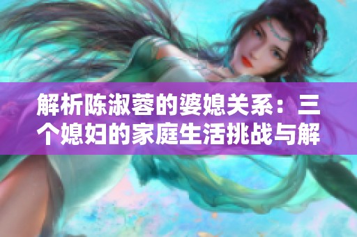 解析陈淑蓉的婆媳关系：三个媳妇的家庭生活挑战与解决之道
