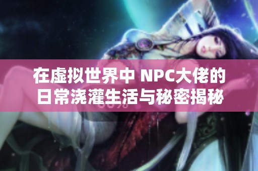 在虚拟世界中 NPC大佬的日常浇灌生活与秘密揭秘