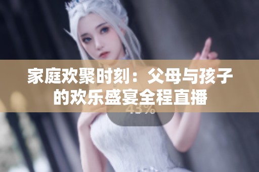 家庭欢聚时刻：父母与孩子的欢乐盛宴全程直播