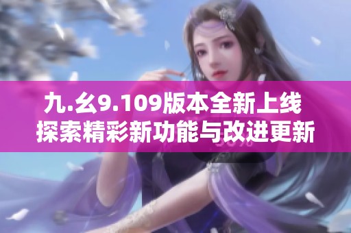 九.幺9.109版本全新上线 探索精彩新功能与改进更新