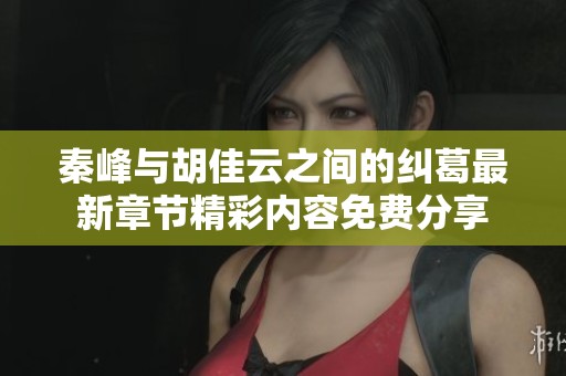 秦峰与胡佳云之间的纠葛最新章节精彩内容免费分享