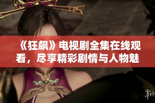 《狂飙》电视剧全集在线观看，尽享精彩剧情与人物魅力