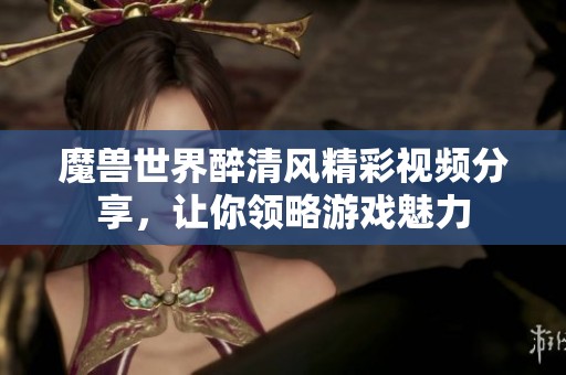 魔兽世界醉清风精彩视频分享，让你领略游戏魅力