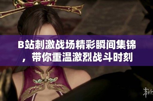 B站刺激战场精彩瞬间集锦，带你重温激烈战斗时刻