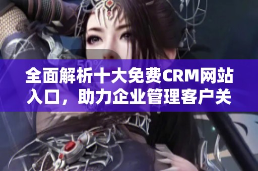 全面解析十大免费CRM网站入口，助力企业管理客户关系