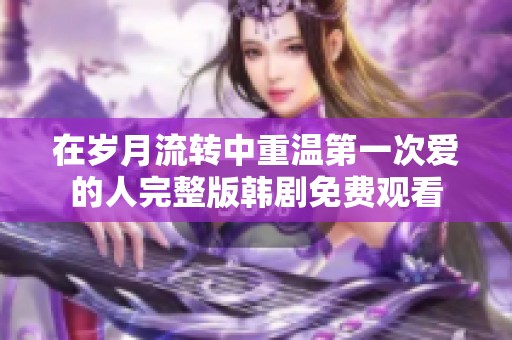 在岁月流转中重温第一次爱的人完整版韩剧免费观看