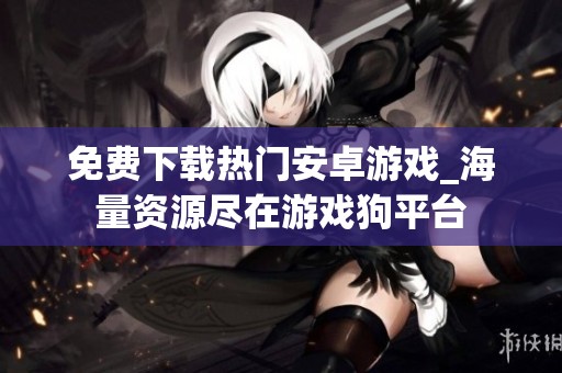 免费下载热门安卓游戏_海量资源尽在游戏狗平台