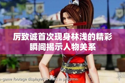 厉致诚首次现身林浅的精彩瞬间揭示人物关系