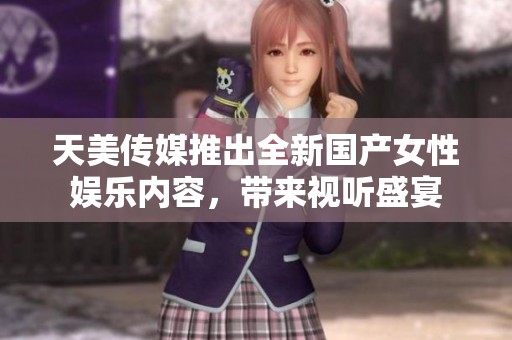 天美传媒推出全新国产女性娱乐内容，带来视听盛宴