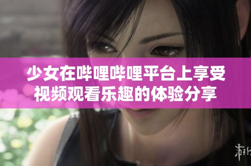 少女在哔哩哔哩平台上享受视频观看乐趣的体验分享