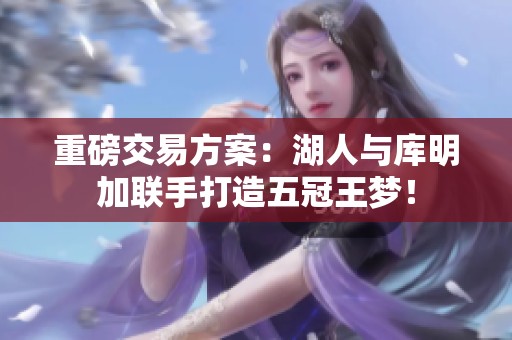 重磅交易方案：湖人与库明加联手打造五冠王梦！