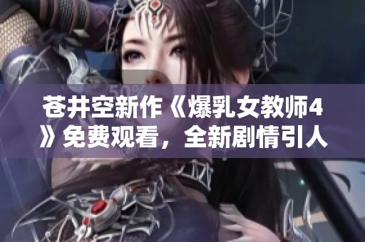 苍井空新作《爆乳女教师4》免费观看，全新剧情引人入胜