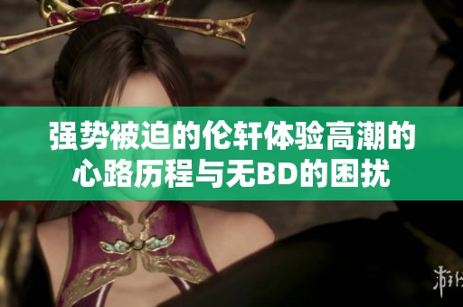 强势被迫的伦轩体验高潮的心路历程与无BD的困扰
