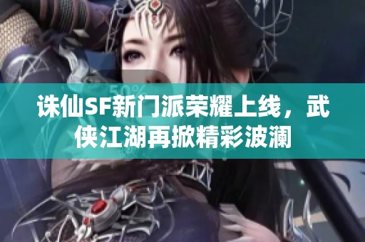 诛仙SF新门派荣耀上线，武侠江湖再掀精彩波澜
