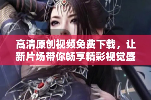 高清原创视频免费下载，让新片场带你畅享精彩视觉盛宴