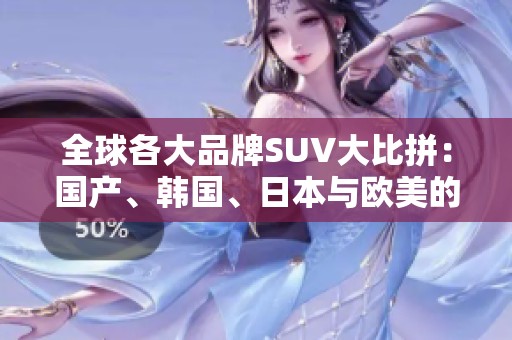 全球各大品牌SUV大比拼：国产、韩国、日本与欧美的实力对决