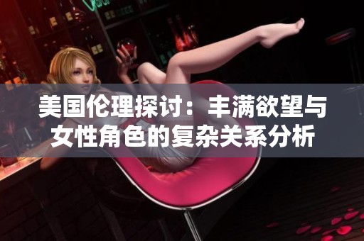 美国伦理探讨：丰满欲望与女性角色的复杂关系分析