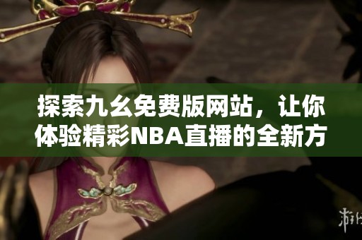 探索九幺免费版网站，让你体验精彩NBA直播的全新方式