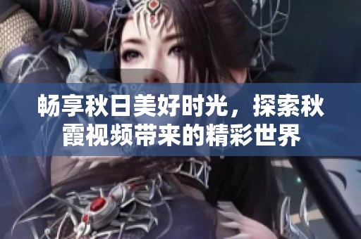 畅享秋日美好时光，探索秋霞视频带来的精彩世界