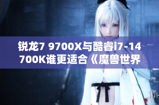 锐龙7 9700X与酷睿i7-14700K谁更适合《魔兽世界地心之战》？