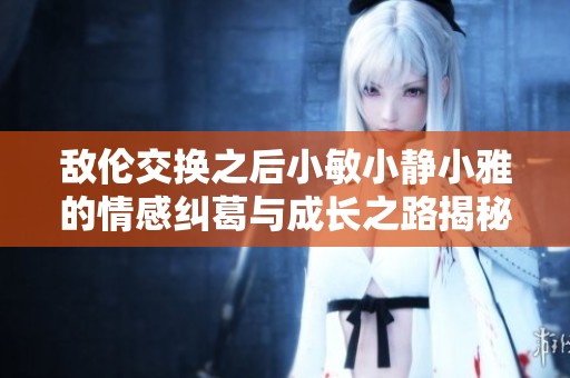 敌伦交换之后小敏小静小雅的情感纠葛与成长之路揭秘第20集