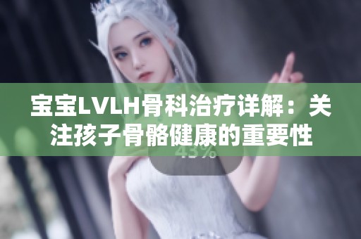 宝宝LVLH骨科治疗详解：关注孩子骨骼健康的重要性