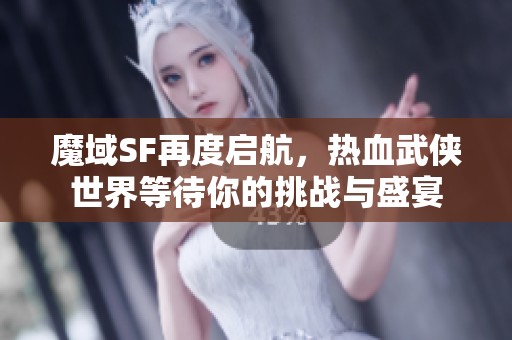 魔域SF再度启航，热血武侠世界等待你的挑战与盛宴