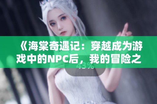 《海棠奇遇记：穿越成为游戏中的NPC后，我的冒险之旅》