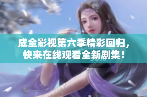 成全影视第六季精彩回归，快来在线观看全新剧集！