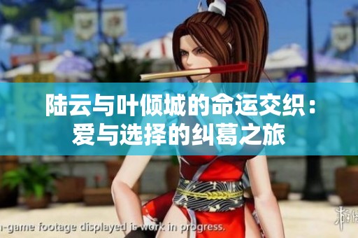 陆云与叶倾城的命运交织：爱与选择的纠葛之旅