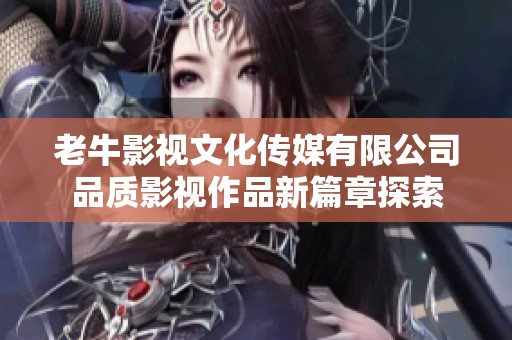 老牛影视文化传媒有限公司品质影视作品新篇章探索