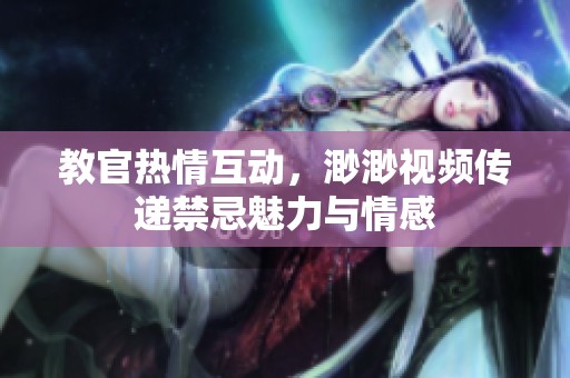 教官热情互动，渺渺视频传递禁忌魅力与情感