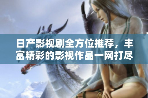 日产影视剧全方位推荐，丰富精彩的影视作品一网打尽