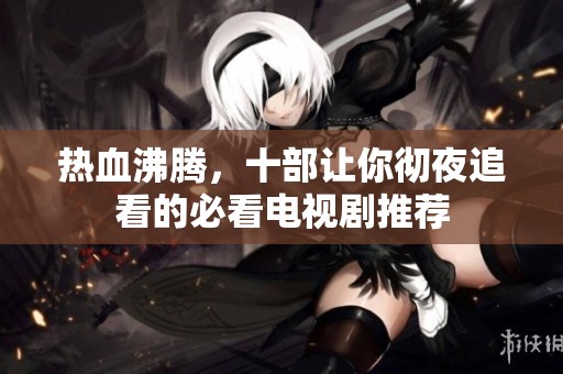 热血沸腾，十部让你彻夜追看的必看电视剧推荐