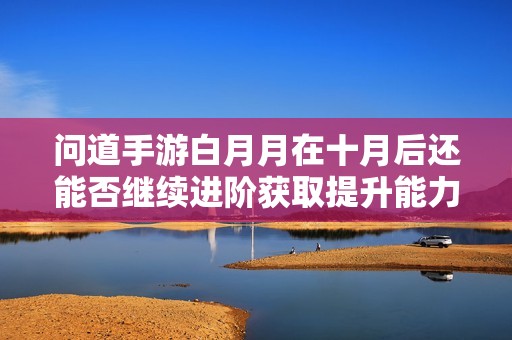 问道手游白月月在十月后还能否继续进阶获取提升能力