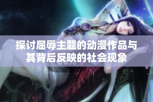 探讨屈辱主题的动漫作品与其背后反映的社会现象