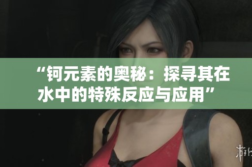 “钶元素的奥秘：探寻其在水中的特殊反应与应用”
