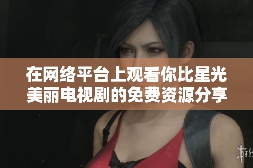 在网络平台上观看你比星光美丽电视剧的免费资源分享