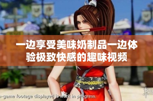 一边享受美味奶制品一边体验极致快感的趣味视频