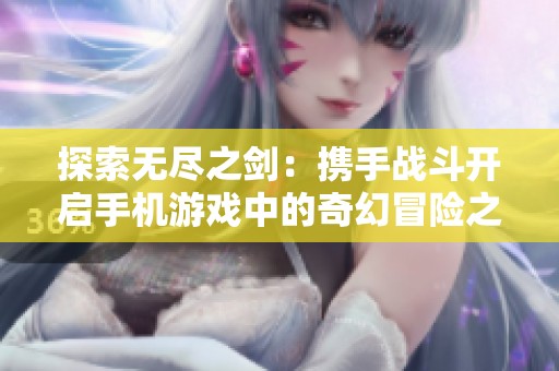 探索无尽之剑：携手战斗开启手机游戏中的奇幻冒险之旅